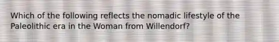 Which of the following reflects the nomadic lifestyle of the Paleolithic era in the Woman from Willendorf?