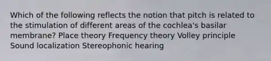 Which of the following reflects the notion that pitch is related to the stimulation of different areas of the cochlea's basilar membrane? Place theory Frequency theory Volley principle Sound localization Stereophonic hearing