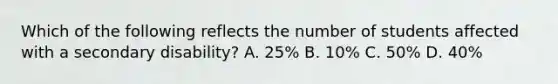 Which of the following reflects the number of students affected with a secondary disability? A. 25% B. 10% C. 50% D. 40%