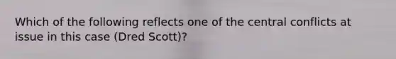 Which of the following reflects one of the central conflicts at issue in this case (Dred Scott)?