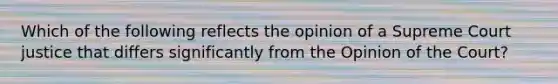 Which of the following reflects the opinion of a Supreme Court justice that differs significantly from the Opinion of the Court?