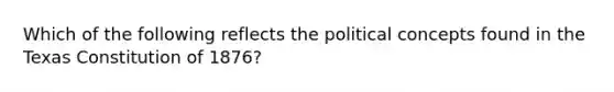 Which of the following reflects the political concepts found in the Texas Constitution of 1876?