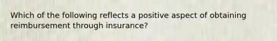 Which of the following reflects a positive aspect of obtaining reimbursement through insurance?