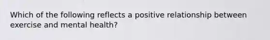 Which of the following reflects a positive relationship between exercise and mental health?