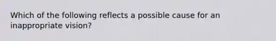 Which of the following reflects a possible cause for an inappropriate vision?