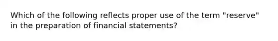 Which of the following reflects proper use of the term "reserve" in the preparation of financial statements?