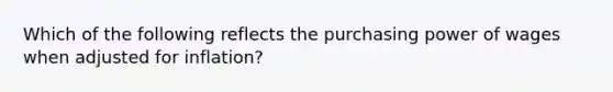 Which of the following reflects the purchasing power of wages when adjusted for​ inflation?