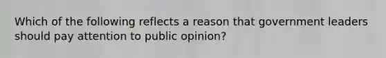 Which of the following reflects a reason that government leaders should pay attention to public opinion?