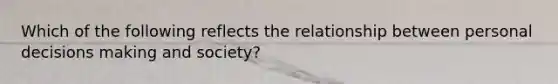 Which of the following reflects the relationship between personal decisions making and society?