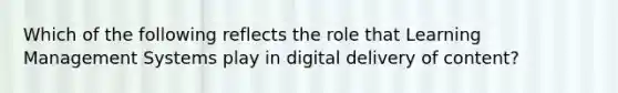 Which of the following reflects the role that Learning Management Systems play in digital delivery of content?