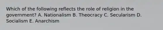 Which of the following reflects the role of religion in the government? A. Nationalism B. Theocracy C. Secularism D. Socialism E. Anarchism