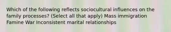 Which of the following reflects sociocultural influences on the family processes? (Select all that apply) Mass immigration Famine War Inconsistent marital relationships