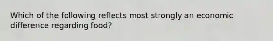 Which of the following reflects most strongly an economic difference regarding food?