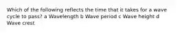 Which of the following reflects the time that it takes for a wave cycle to pass? a Wavelength b Wave period c Wave height d Wave crest