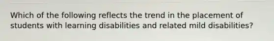 Which of the following reflects the trend in the placement of students with learning disabilities and related mild disabilities?