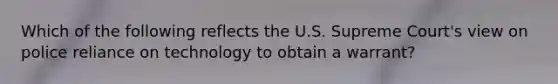 Which of the following reflects the U.S. Supreme Court's view on police reliance on technology to obtain a warrant?