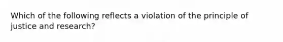 Which of the following reflects a violation of the principle of justice and research?