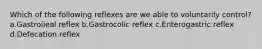 Which of the following reflexes are we able to voluntarily control? a.Gastroileal reflex b.Gastrocolic reflex c.Enterogastric reflex d.Defecation reflex