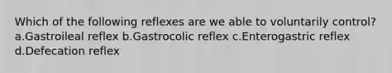 Which of the following reflexes are we able to voluntarily control? a.Gastroileal reflex b.Gastrocolic reflex c.Enterogastric reflex d.Defecation reflex