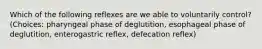 Which of the following reflexes are we able to voluntarily control? (Choices: pharyngeal phase of deglutition, esophageal phase of deglutition, enterogastric reflex, defecation reflex)