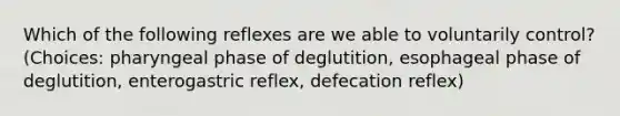 Which of the following reflexes are we able to voluntarily control? (Choices: pharyngeal phase of deglutition, esophageal phase of deglutition, enterogastric reflex, defecation reflex)