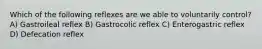 Which of the following reflexes are we able to voluntarily control? A) Gastroileal reflex B) Gastrocolic reflex C) Enterogastric reflex D) Defecation reflex