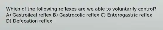 Which of the following reflexes are we able to voluntarily control? A) Gastroileal reflex B) Gastrocolic reflex C) Enterogastric reflex D) Defecation reflex