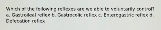 Which of the following reflexes are we able to voluntarily control? a. Gastroileal reflex b. Gastrocolic reflex c. Enterogastric reflex d. Defecation reflex