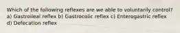 Which of the following reflexes are we able to voluntarily control? a) Gastroileal reflex b) Gastrocolic reflex c) Enterogastric reflex d) Defecation reflex