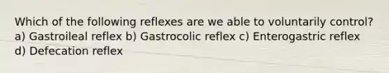 Which of the following reflexes are we able to voluntarily control? a) Gastroileal reflex b) Gastrocolic reflex c) Enterogastric reflex d) Defecation reflex