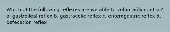 Which of the following reflexes are we able to voluntarily control? a. gastroileal reflex b. gastrocolic reflex c. enterogastric reflex d. defecation reflex