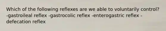 Which of the following reflexes are we able to voluntarily control? -gastroileal reflex -gastrocolic reflex -enterogastric reflex -defecation reflex