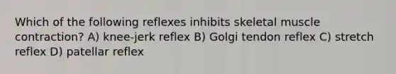 Which of the following reflexes inhibits skeletal <a href='https://www.questionai.com/knowledge/k0LBwLeEer-muscle-contraction' class='anchor-knowledge'>muscle contraction</a>? A) knee-jerk reflex B) Golgi tendon reflex C) stretch reflex D) patellar reflex