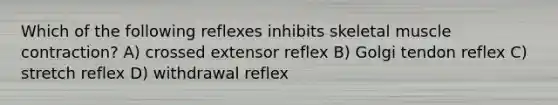 Which of the following reflexes inhibits skeletal muscle contraction? A) crossed extensor reflex B) Golgi tendon reflex C) stretch reflex D) withdrawal reflex