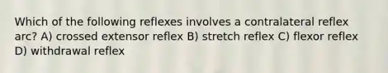 Which of the following reflexes involves a contralateral reflex arc? A) crossed extensor reflex B) stretch reflex C) flexor reflex D) withdrawal reflex