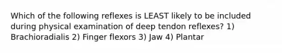 Which of the following reflexes is LEAST likely to be included during physical examination of deep tendon reflexes? 1) Brachioradialis 2) Finger flexors 3) Jaw 4) Plantar