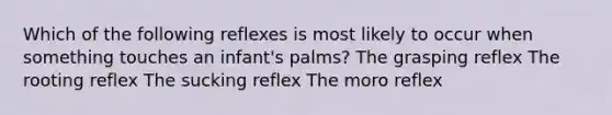 Which of the following reflexes is most likely to occur when something touches an infant's palms? The grasping reflex The rooting reflex The sucking reflex The moro reflex