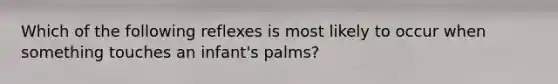 Which of the following reflexes is most likely to occur when something touches an infant's palms?