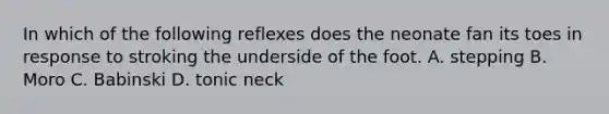 In which of the following reflexes does the neonate fan its toes in response to stroking the underside of the foot. A. stepping B. Moro C. Babinski D. tonic neck