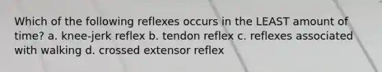 Which of the following reflexes occurs in the LEAST amount of time? a. knee-jerk reflex b. tendon reflex c. reflexes associated with walking d. crossed extensor reflex