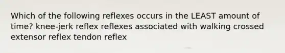 Which of the following reflexes occurs in the LEAST amount of time? knee-jerk reflex reflexes associated with walking crossed extensor reflex tendon reflex