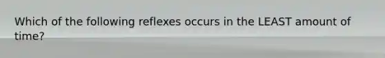 Which of the following reflexes occurs in the LEAST amount of time?