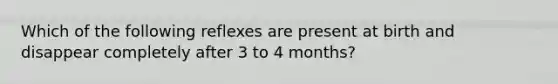 Which of the following reflexes are present at birth and disappear completely after 3 to 4 months?