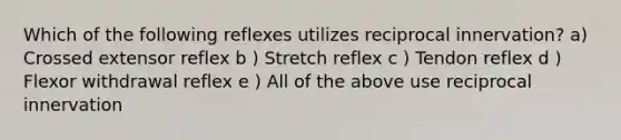 Which of the following reflexes utilizes reciprocal innervation? a) Crossed extensor reflex b ) Stretch reflex c ) Tendon reflex d ) Flexor withdrawal reflex e ) All of the above use reciprocal innervation