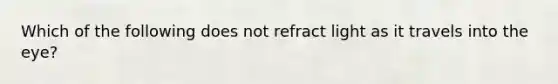 Which of the following does not refract light as it travels into the eye?