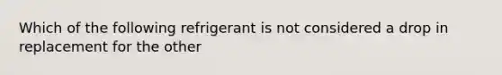 Which of the following refrigerant is not considered a drop in replacement for the other