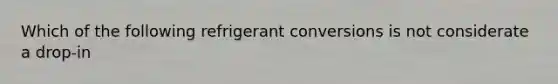 Which of the following refrigerant conversions is not considerate a drop-in