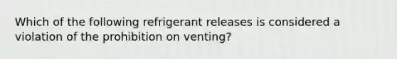 Which of the following refrigerant releases is considered a violation of the prohibition on venting?