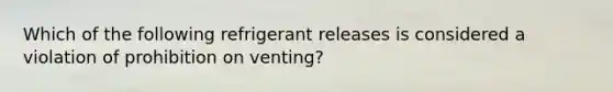 Which of the following refrigerant releases is considered a violation of prohibition on venting?