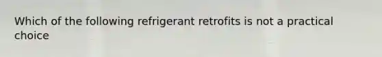 Which of the following refrigerant retrofits is not a practical choice